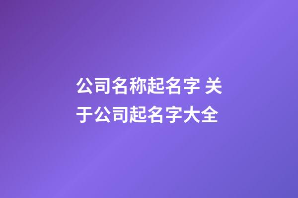 公司名称起名字 关于公司起名字大全